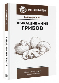 Алексей Скоблицов: Выращивание грибов. Мини-бизнес с нуля