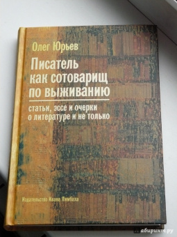 Олег Юрьев: Писатель как сотоварищ по выживанию. Статьи, эссе и очерки о литературе и не только