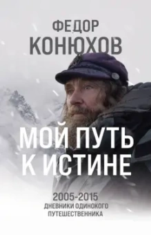 Федор Конюхов: Мой путь к истине. 2005-2015 дневники одинокого путешественника