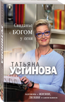 Татьяна Устинова: Свиданье с Богом у огня. Разговоры о жизни, любви и самом важном