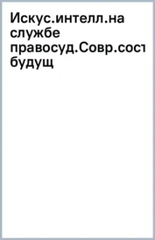 Искусственный интеллект на службе правосудия. Современное состояние и будущее. Монография