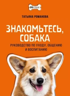 Татьяна Романова: Знакомьтесь, собака. Руководство по уходу, общению и воспитанию