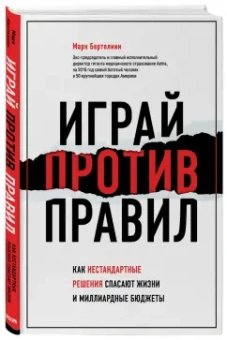 Марк Бертолини: Играй против правил. Как нестандартные решения спасают жизни и миллиардные бюджеты