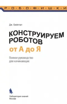 Джон Бейктал: Конструируем роботов от А до Я. Полное руководство для начинающих