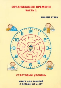 Андрей Атаев: Организация времени. Стартовый уровень. Книга для занятия с детьми от 6 лет. Часть 1