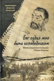 Дамаскин Архимандрит: Бог судил мне быть исповедником. Житие священноисповедника Романа Медведя
