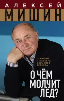 Алексей Мишин: О чём молчит лёд? О жизни и карьере великого тренера