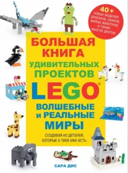 Сара Дис: Большая книга удивительных проектов LEGO. Волшебные и реальные миры
