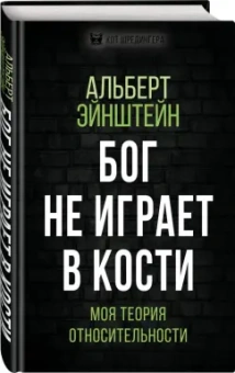 Альберт Эйнштейн: Бог не играет в кости. Моя теория относительности