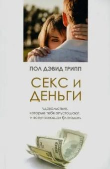Пол Трипп: Секс и деньги. Удовольствия, которые тебя опустошают, и всеутоляющая благодать