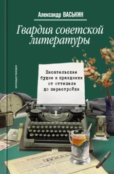Александр Васькин: Гвардия советской литературы. Писательские будни и праздники от оттепели до перестройки