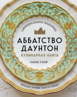 Энни Грей: Аббатство Даунтон. Кулинарная книга. Официальное издание