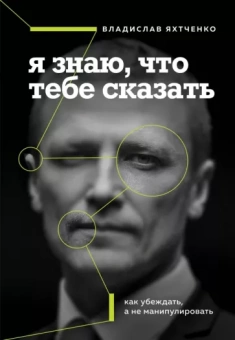 Владислав Яхтченко: Я знаю, что тебе сказать. Как убеждать, а не манипулировать
