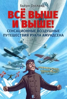Бьёрн Оусланд: Всё выше и выше! Сенсационные воздушные путешествия Руала Амундсена