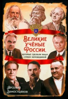 Арсений Замостьянов: Великие учёные России, которые сделали нашу страну непобедимой