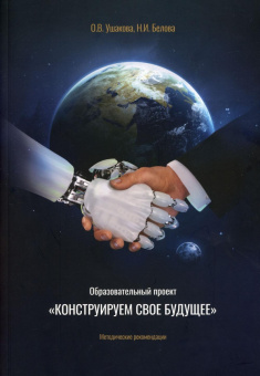 Ушакова, Белова: Образовательный проект "Конструируем свое будущее". Методические рекомендации