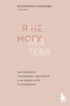 Екатерина Хломова: Я не могу без тебя. Как выбирать подходящих партнеров и не терять себя в отношениях