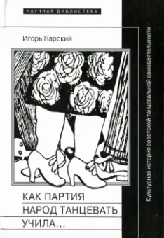 Игорь Нарский: Как партия народ танцевать учила, как балетмейстеры ей помогали, и что из этого вышло