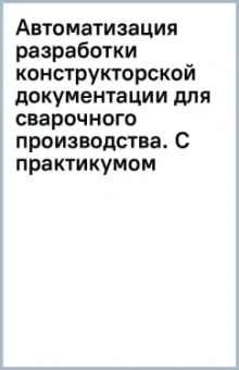 Автоматизация разработки конструкторской документации для сварочного производства. С практикумом