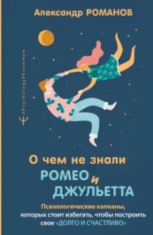 Александр Романов: О чем не знали Ромео и Джульетта. Психологические капканы, которых стоит избегать