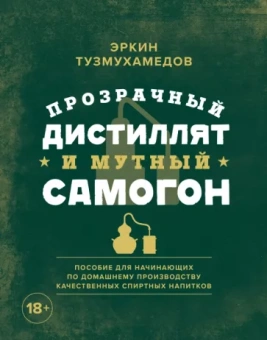 Эркин Тузмухамедов: Прозрачный дистиллят и мутный самогон. Пособие для начинающих по домашнему производству