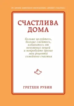 Гретхен Рубин: Счастлива дома:  больше целуйтесь, больше смейтесь, избавьтесь от ненужных вещей и попробуйте другие
