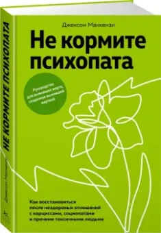 Джексон Маккензи: Не кормите психопата. Как восстановиться после нездоровых отношений с нарциссами, социопатами