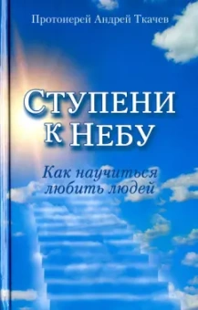Андрей Ткачев: Ступени к Небу. Как научиться любить людей