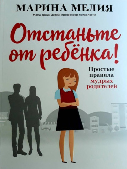Марина Мелия: Отстаньте от ребёнка! Простые правила мудрых родителей