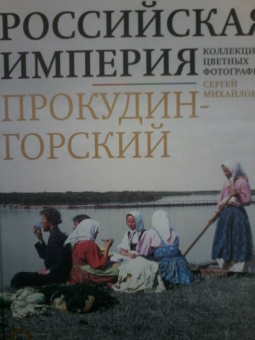 Сергей Прокудин-Горский: Российская империя. Коллекция цветных фотографий Сергея Михайловича Прокудина-Горского