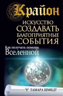 Тамара Шмидт: Крайон. Искусство создавать благоприятные события. Как получать помощь Вселенной