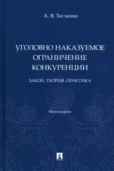 Антон Тесленко: Уголовно наказуемое ограничение конкуренции. Закон, теория, практика. Монография