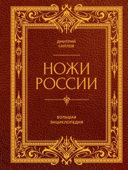 Силлов Дмитрий Олегович: Ножи России. От Российской империи до Российской Федерации. Большая энциклопедия