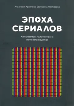 Архипова, Неклюдова: Эпоха сериалов. Как шедевры малого экрана изменили наш мир