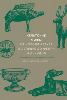 Миранда Олдхаус-Грин: Кельтские мифы. От Короля Артура и Дейрдре до фейри и друидов