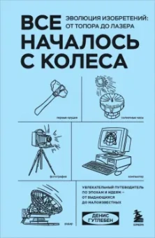 Денис Гутлебен: Все началось с колеса. Эволюция изобретений. От топора до лазера