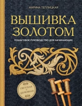 Марина Теплицкая: Вышивка золотом. Светская и церковная. Пошаговое руководство для начинающих