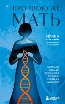 Ирина Семизорова: Про Твою же Мать. Настольная книга для осознанного отношения к матери и к материнству