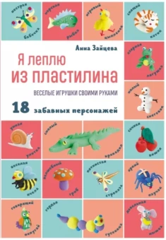 Анна Зайцева: Я леплю из пластилина. Веселые игрушки своими руками