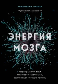 Кристофер Палмер: Энергия мозга. Теория развития всех психических заболеваний, объясняющая их общую причину