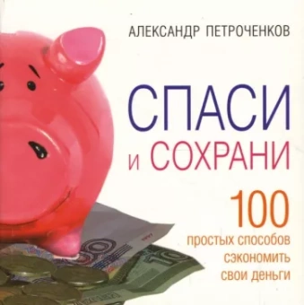 Александр Петроченков: Спаси и сохрани. 100 простых способов сэкономить свои деньги