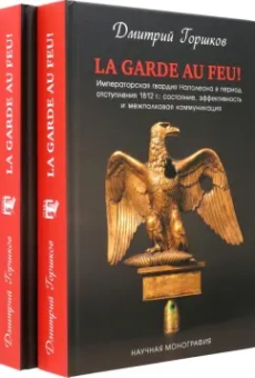 Дмитрий Горшков: La Garde au feu! Императорская гвардия Наполеона в период отступления 1812 г. В 2-х книгах