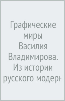 Графические миры Василия Владимирова. Из истории русского модерна