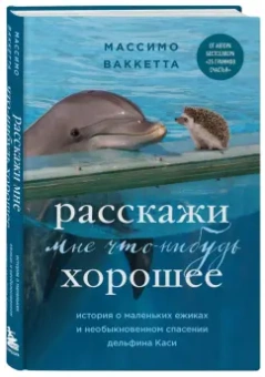 Массимо Ваккетта: Расскажи мне что-нибудь хорошее. История о маленьких ежиках и необыкновенном спасении дельфина Каси