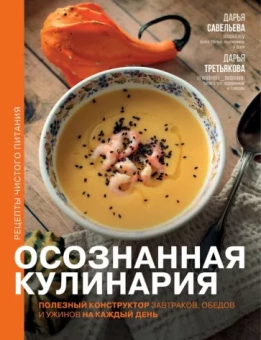Савельева, Третьякова: Осознанная кулинария. Полезный конструктор завтраков, обедов и ужинов на каждый день