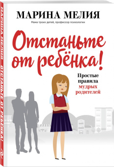 Марина Мелия: Отстаньте от ребёнка! Простые правила мудрых родителей
