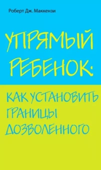 Роберт Маккензи: Упрямый ребенок: как установить границы дозволенного