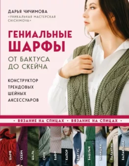 Дарья Чичимова: Гениальные шарфы. От бактуса до скейча. Конструктор трендовых шейных аксессуаров