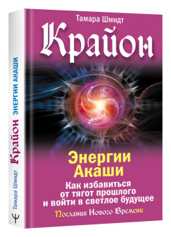 Тамара Шмидт: Крайон. Энергии Акаши. Как избавиться от тягот прошлого и войти в светлое будущее