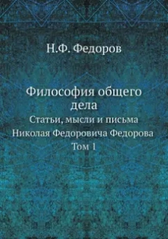 Николай Федоров: Философия общего дела. статьи, мысли и письма Николая Федоровича Федорова. Том 1